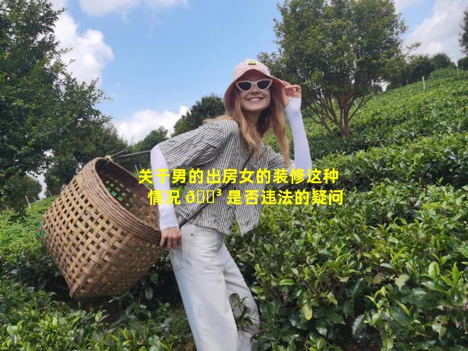 关于男的出房女的装修这种情况 🌳 是否违法的疑问